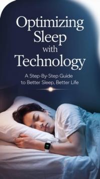 Optimizing Sleep with Technology: A Step-by-Step Guide to Better Sleep, Better Life