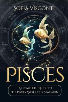 Pisces: A Complete Guide To The Pisces Astrology Star Sign : A Complete Guide To Astrology, #12