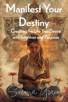 Manifest Your Destiny: Creating the Life You Desire with Intention and Purpose