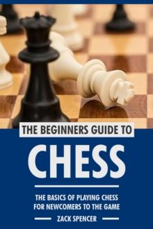 Beginners Guide to Chess: The Basics of Playing Chess for Newcomers to the Game