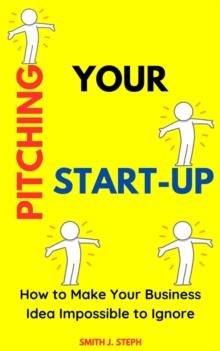 Pitching Your Start-Up: How to Make Your Business Idea Impossible to Ignore