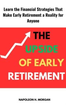 Upside of Early Retirement: Learn the Financial Strategies That Make Early Retirement a Reality for Anyone