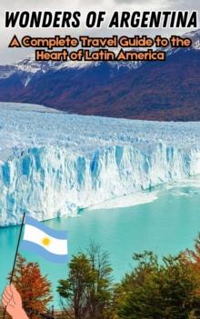 Wonders of Argentina : A Complete Travel Guide to the Heart of Latin America