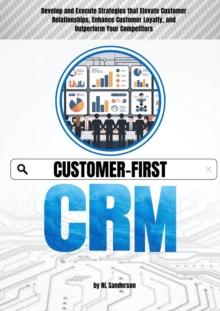 Customer-First CRM: Develop and Execute Strategies that Elevate Customer Relationships, Enhance Customer Loyalty, and Outperform Your Competitors