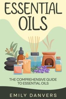 Essential Oils: The Comprehensive Guide to Essential Oils