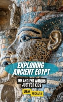 Exploring Ancient Egypt: The Ancient Worlds Just For Kids