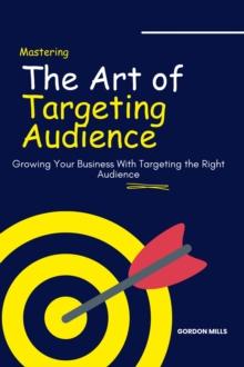 Mastering the art of Targeting Audience :  Growing Your Business With Targeting the Right Audience