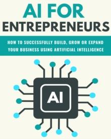 AI For Entrepreneurs: How To Successfully Build, Grow or Expand Your Business Using Artificial Intelligence : FINANCE AND ENTREPRENEURSHIP