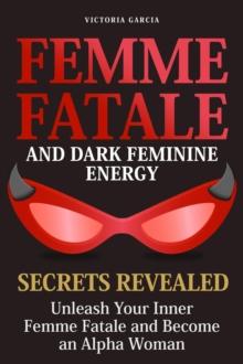 Femme Fatale and Dark Feminine Energy - Secrets Revealed: Unleash Your Inner Femme Fatale and Become an Alpha Woman | Manifesting & Positive Affirmations Included