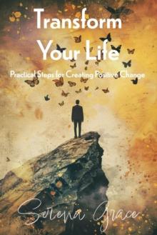 Transform Your Life: Practical Steps for Creating Positive Change