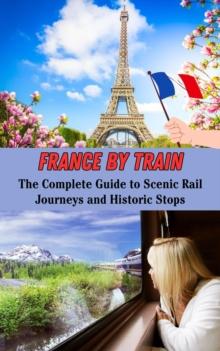 France by Train : The Complete Guide to Scenic Rail Journeys and Historic Stops