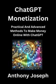 ChatGPT Monetization - Practical And Advanced Methods To Make Money Online With ChatGPT : Series 3