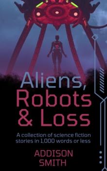 Aliens, Robots & Loss: A Sci-Fi Flash Fiction Collection : The Addison Smith Chapbook Series, #7