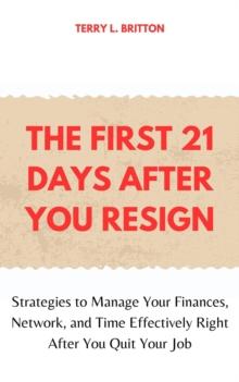 First 21 Days after You Resign: Strategies to Manage Your Finances, Network, and Time Effectively Right after You Quit Your Job