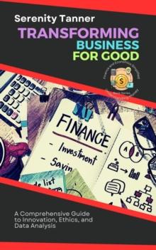 Transforming Business for Good: A Comprehensive Guide to Innovation, Ethics, and Data Analysis : Understanding Money: Finance and Economics Simplified, #2