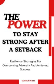 Power To Stay Strong After A Setback; Resilience Strategies For Overcoming Adversity And Achieving Success