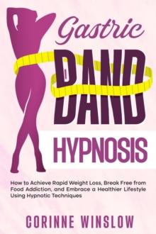 Gastric Band Hypnosis: How to Achieve Rapid Weight Loss, Break Free from Food Addiction, and Embrace a Healthier Lifestyle Using Hypnotic Techniques