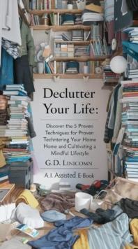 Declutter Your Life_ Discover the 5 Proven Techniques for Decluttering Your Home and Cultivating a Mindful Lifestyle