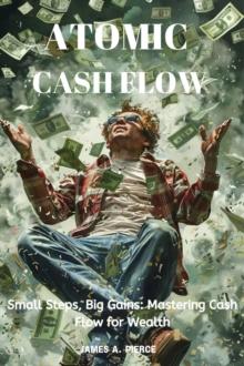 Atomic Cash Flow : Small Steps, Big Gains: Mastering Cash Flow for Wealth