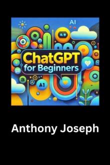 ChatGPT For Beginners - Your Ultimate Guide to Mastering  AI Conversations : Series 1