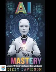 AI Mastery: Advanced Artificial Intelligence Concepts, Book 3 : Mastering AI: From Novice to Expert, #3