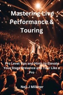 Mastering Live Performance & Touring-Pro Level Tips and Hints to Elevate Your Stage Presence and Tour Like a Pro