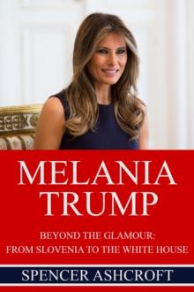 Melania Trump Beyond The Glamour: From Slovenia to the White House.