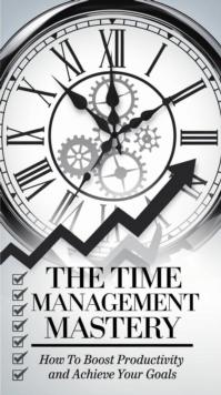 Download The Time Management Mastery: How to Boost Productivity and Achieve Your Goals