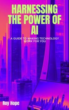 Harnessing the Power of AI: A Guide to Making Technology Work for You