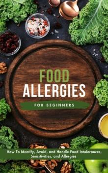 Food Allergies For Beginners: How To Identify, Avoid, and Handle Food Intolerances, Sensitivities, and Allergies