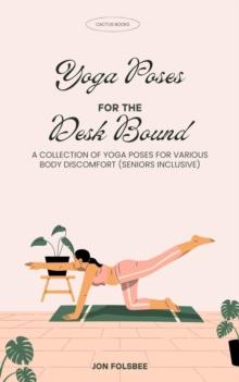 Yoga Poses For the Desk Bound:A Collection of Yoga Poses for Various Body Discomfort (Seniors Inclusive)