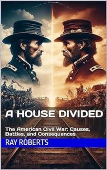 House Divided : The American Civil War: Causes, Battles, and Consequences