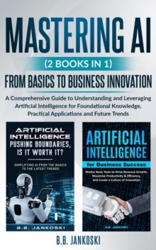 Mastering AI (2 Books In 1) From Basics To Business Innovation