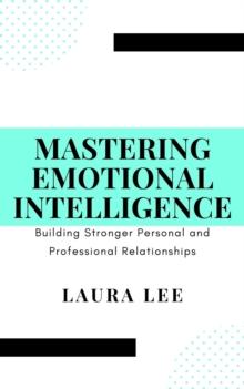 Mastering Emotional Intelligence:  Building Stronger Personal and Professional Relationships