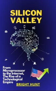 SILICON VALLEY: From Microprocessor to the Internet, The Rise of a Technological Empire