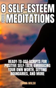 8 Self-Esteem Guided Meditations: Ready-To-Use Scripts On  Positive Self-Talk, Embracing Your Own Worth, Setting Boundaries, And More : Self-Love Guided Meditation Scripts, #3