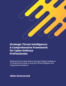 Strategic Threat Intelligence: A Comprehensive Framework for Cyber Defense Professionals