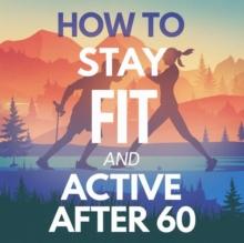 How to Stay Fit and Active After 60