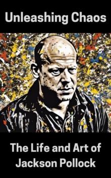 Unleashing Chaos : The Life and Art of Jackson Pollock