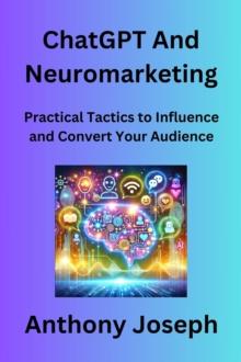 ChatGPT And Neuromarketing - Practical Tactics to Influence and Convert Your Audience : Series 3