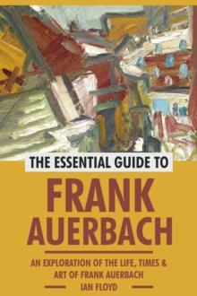 Essential Guide to Frank Auerbach: An Exploration of The Life, Art & Times of Frank Auerbach