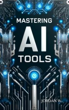 Mastering AI Tools: How to Leverage Artificial Intelligence for Work, Business, and Creativity