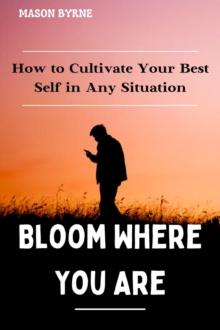 Bloom Where You Are: How to Cultivate Your Best Self in Any Situation