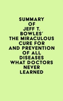 Summary of Jeff T. Bowles's The Miraculous Cure For and Prevention of All Diseases What Doctors Never Learned