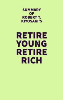 Summary of Robert T. Kiyosaki's Retire Young Retire Rich