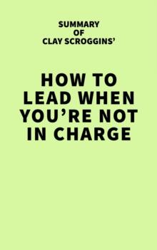 Summary of Clay Scroggins' How to Lead When You're Not in Charge