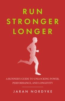 Run Stronger Longer : A Runner's Guide to Unlocking Power, Performance and Longevity