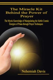 The Miracle Kit Behind the Power of Prayer : The Mystic Knowledge of Manipulating the Subtle Cosmic Energies of Prana through Prayer Techniques