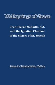 Wellsprings of Grace : Jean-Pierre Medaille, S.J. and the Ignatian Charism of the Sisters of St. Joseph