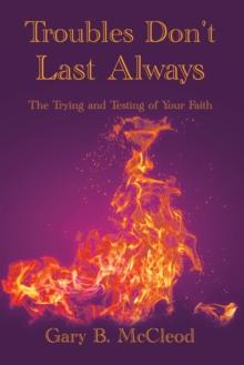 Troubles Don't Last Always : The Trying and Testing of Your Faith